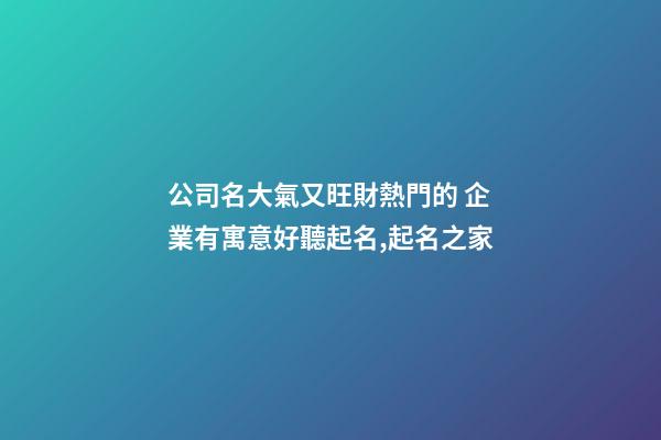 公司名大氣又旺財熱門的 企業有寓意好聽起名,起名之家-第1張-公司起名-玄機派